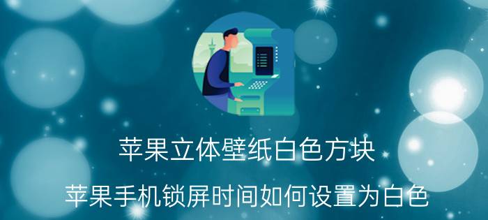 苹果立体壁纸白色方块 苹果手机锁屏时间如何设置为白色？